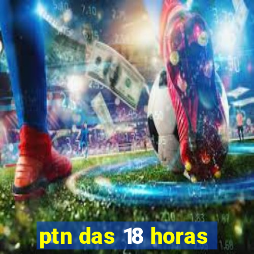 ptn das 18 horas